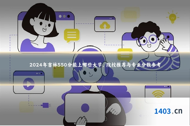 2024年吉林550分能上哪些大学，院校推荐与专业分数参考