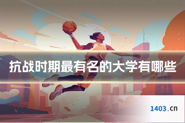 抗战时期最有名的大学有哪些