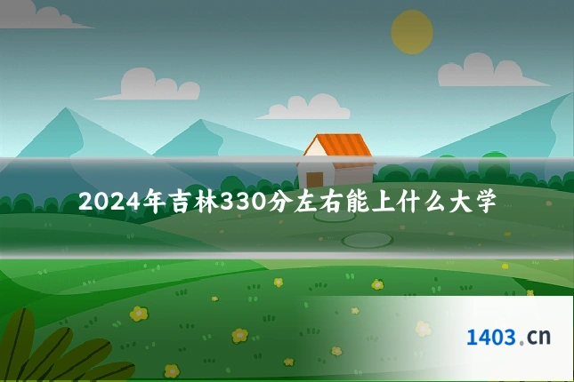 2024年吉林330分左右能上什么大学