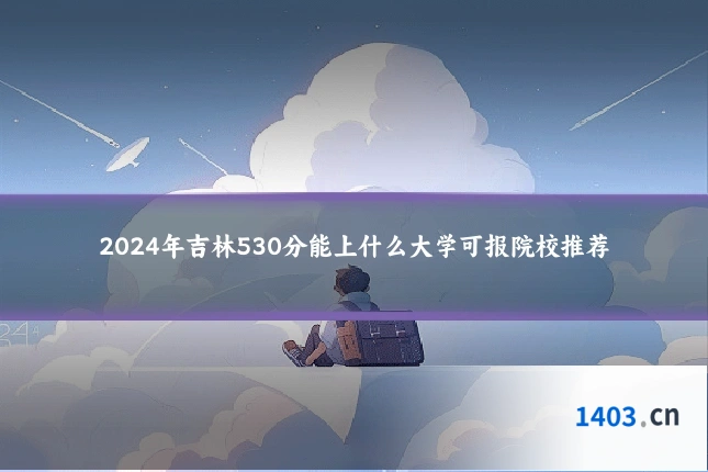 2024年吉林530分能上什么大学可报院校推荐