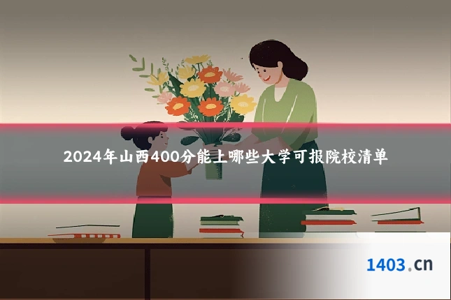 2024年山西400分能上哪些大学可报院校清单