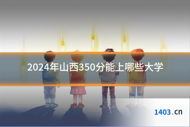 2024年山西350分能上哪些大学