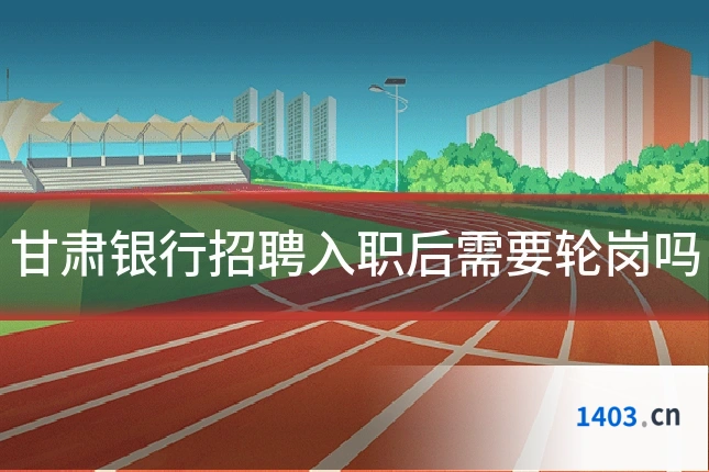 甘肃银行招聘入职后需要轮岗吗