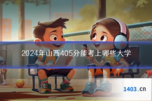 2024年山西405分能考上哪些大学
