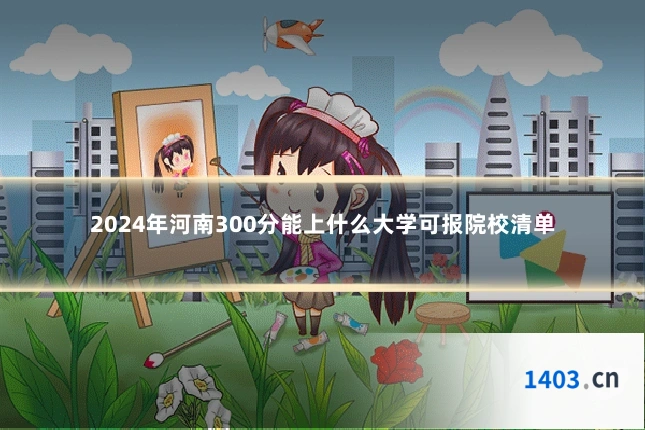 2024年河南300分能上什么大学可报院校清单