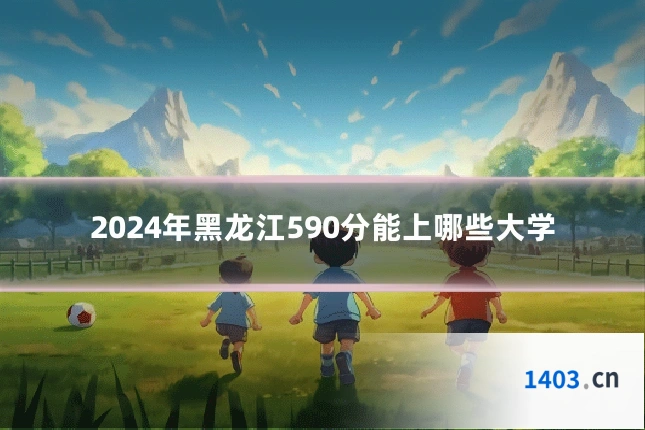 2024年黑龙江590分能上哪些大学