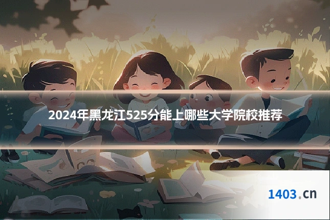 2024年黑龙江525分能上哪些大学院校推荐