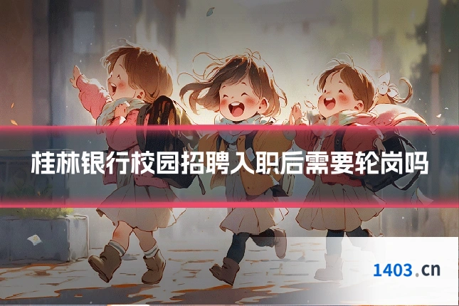 桂林银行校园招聘入职后需要轮岗吗