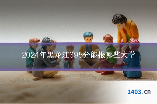 2024年黑龙江395分能报哪些大学