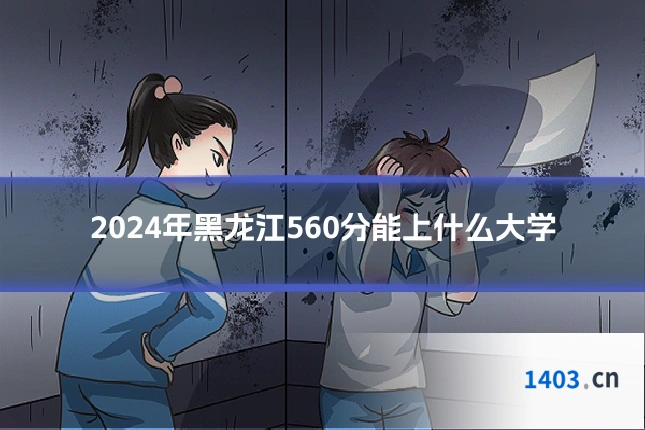 2024年黑龙江560分能上什么大学