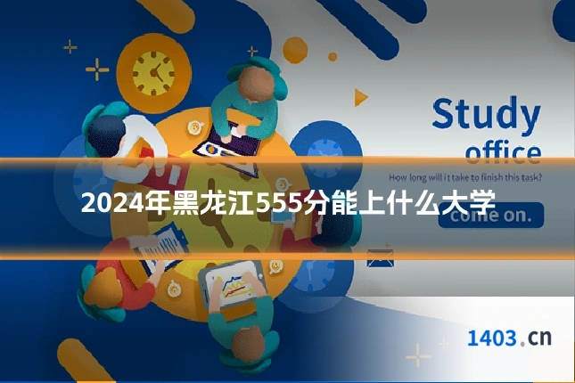 2024年黑龙江555分能上什么大学