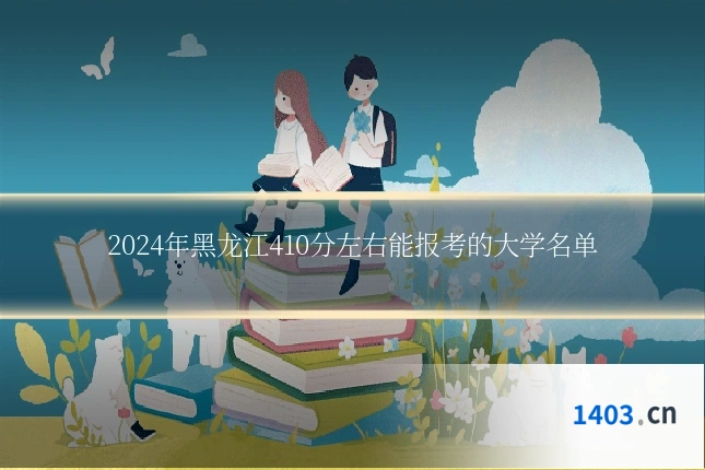 2024年黑龙江410分左右能报考的大学名单