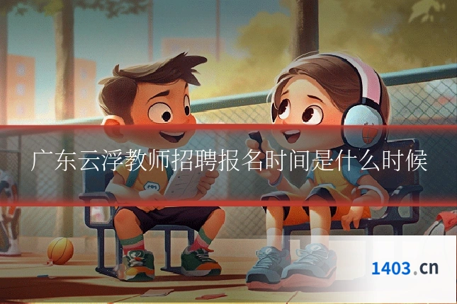 广东云浮教师招聘报名时间是什么时候