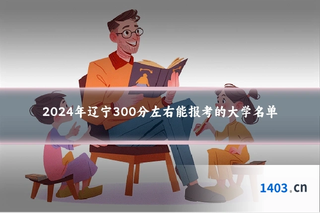 2024年辽宁300分左右能报考的大学名单
