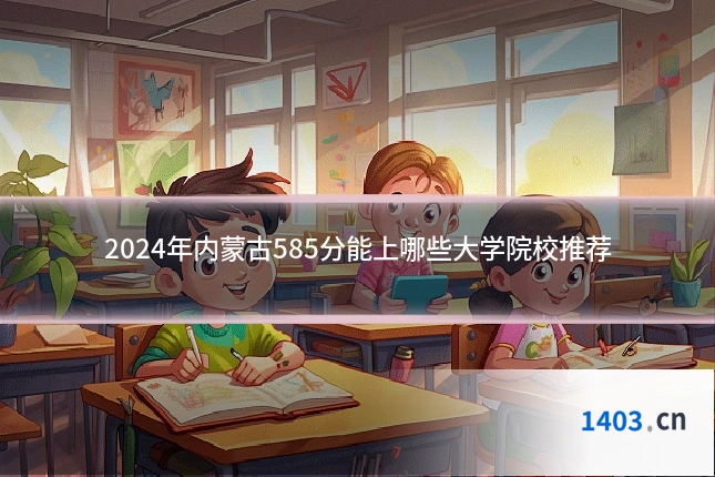 2024年内蒙古585分能上哪些大学院校推荐