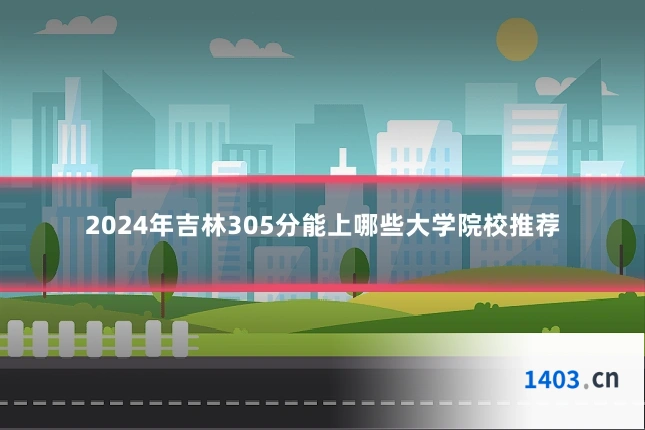 2024年吉林305分能上哪些大学院校推荐