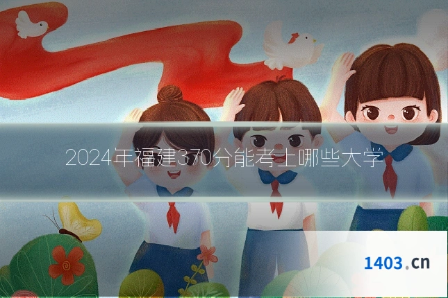 2024年福建370分能考上哪些大学