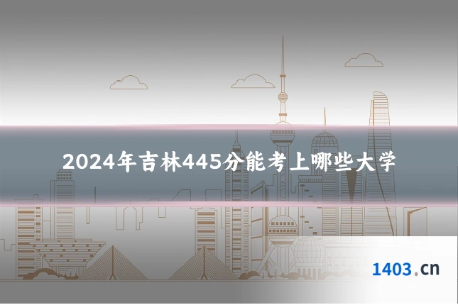 2024年吉林445分能考上哪些大学