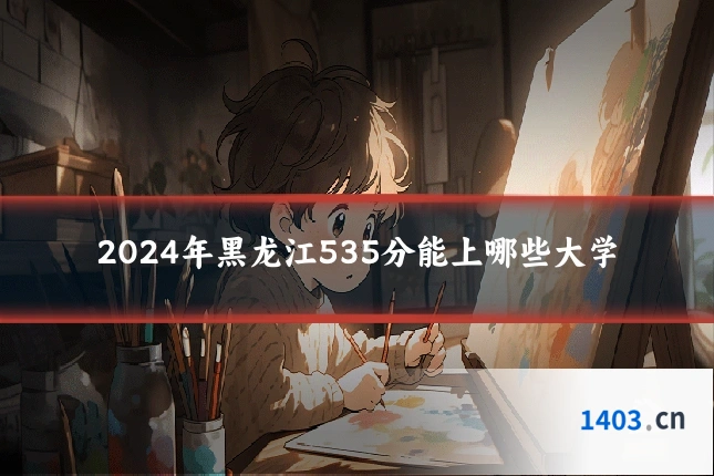 2024年黑龙江535分能上哪些大学
