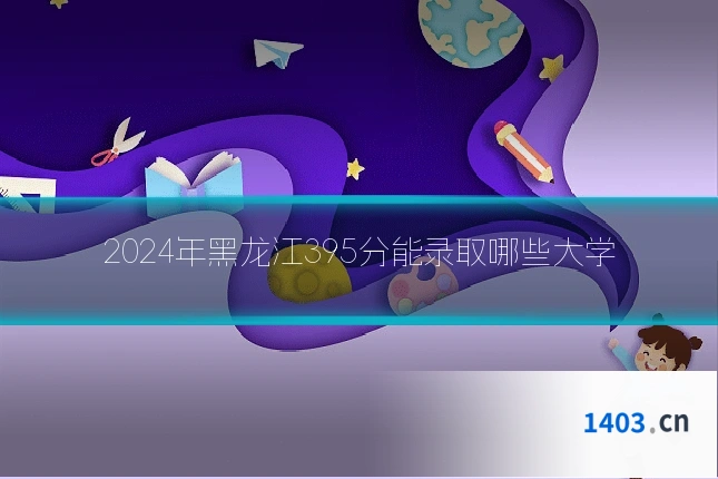 2024年黑龙江395分能录取哪些大学