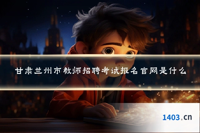 甘肃兰州市教师招聘考试报名官网是什么