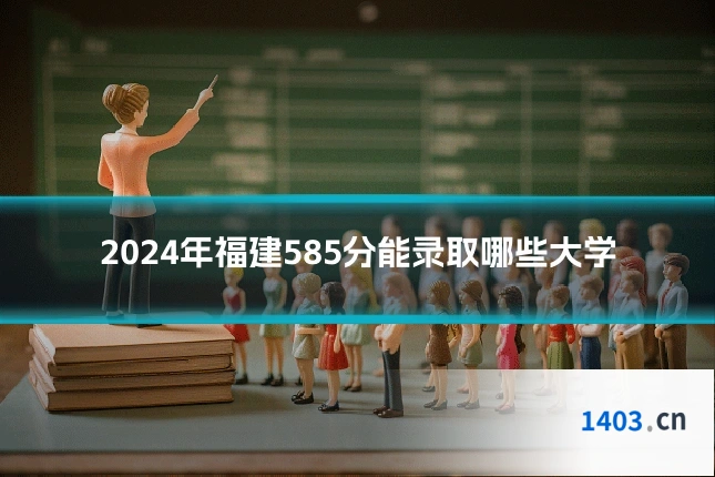 2024年福建585分能录取哪些大学