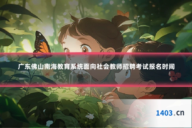 广东佛山南海教育系统面向社会教师招聘考试报名时间