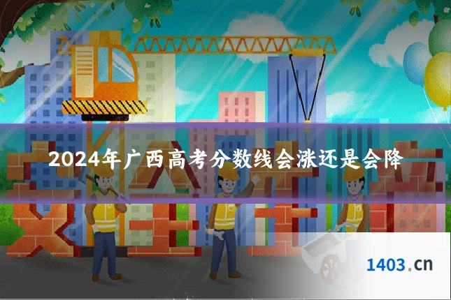 2024年广西高考分数线会涨还是会降