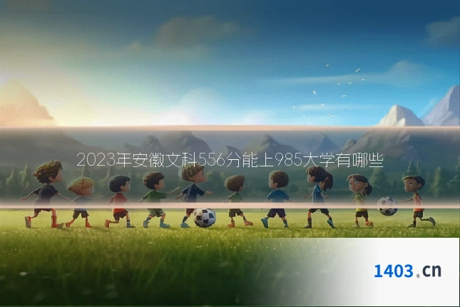 2023年安徽文科556分能上985大学有哪些