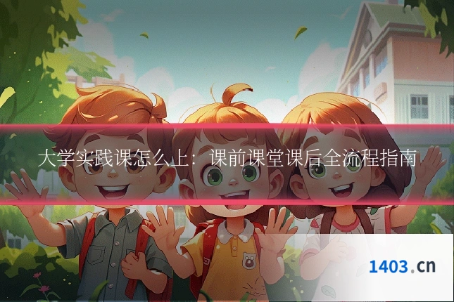 大学实践课怎么上：课前课堂课后全流程指南