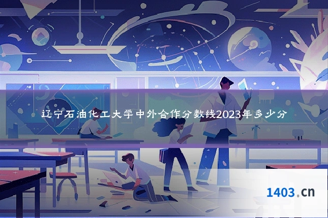 辽宁石油化工大学中外合作分数线2023年多少分