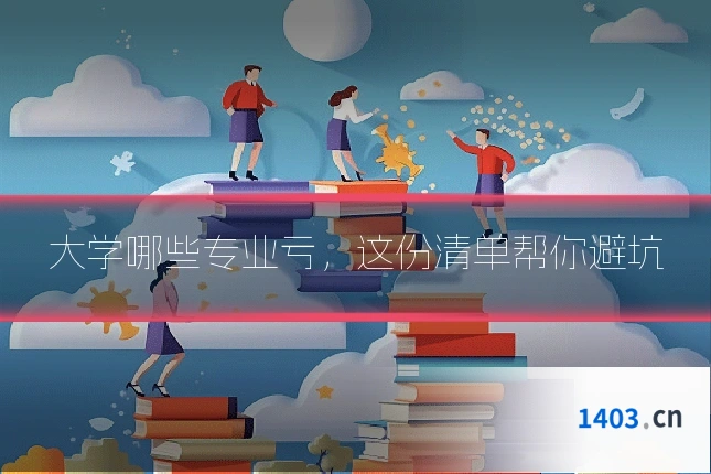 大学哪些专业亏，这份清单帮你避坑