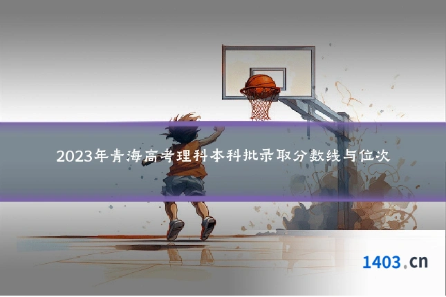 2023年青海高考理科本科批录取分数线与位次