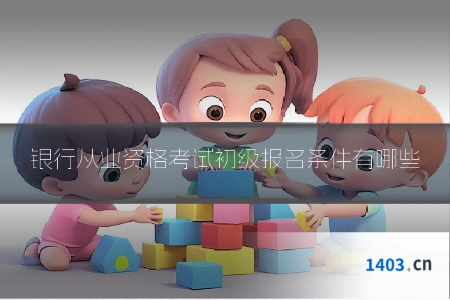 银行从业资格考试初级报名条件有哪些