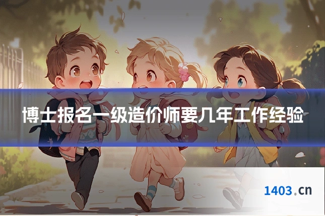 博士报名一级造价师要几年工作经验