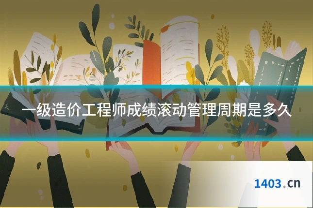 一级造价工程师成绩滚动管理周期是多久