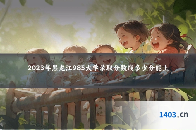 2023年黑龙江985大学录取分数线多少分能上
