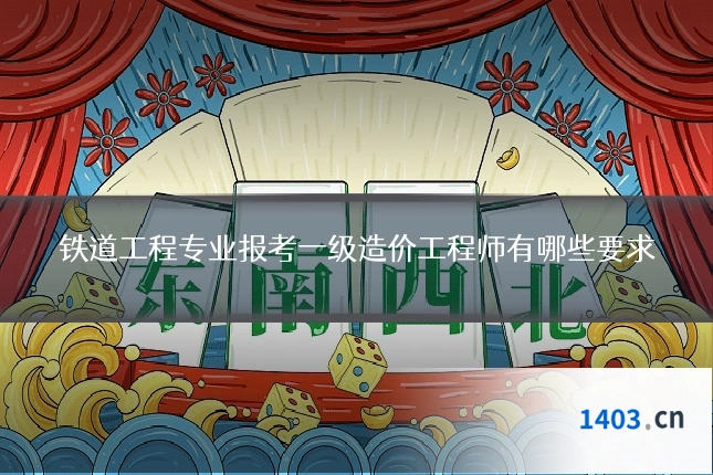 铁道工程专业报考一级造价工程师有哪些要求