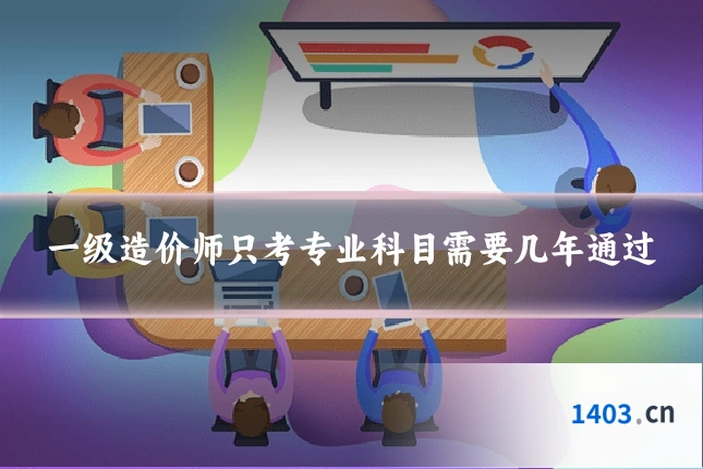 一级造价师只考专业科目需要几年通过