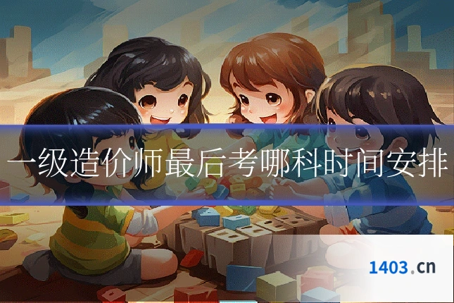 一级造价师最后考哪科时间安排