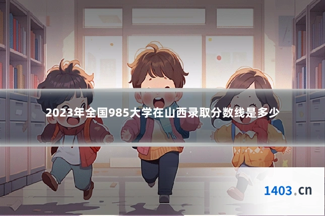 2023年全国985大学在山西录取分数线是多少
