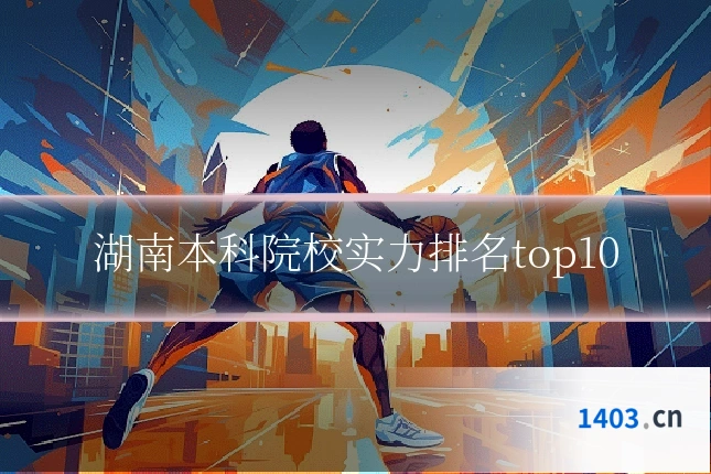 湖南本科院校实力排名top10