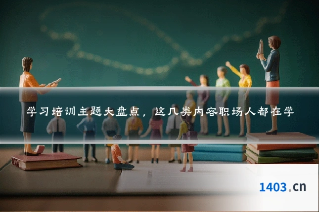学习培训主题大盘点，这几类内容职场人都在学