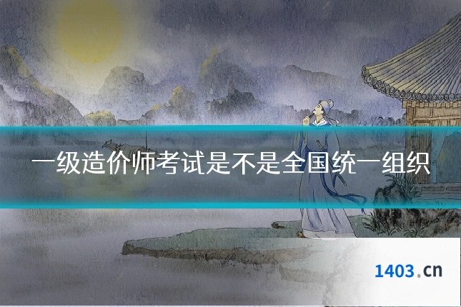 一级造价师考试是不是全国统一组织