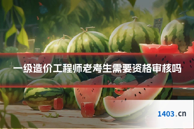 一级造价工程师老考生需要资格审核吗