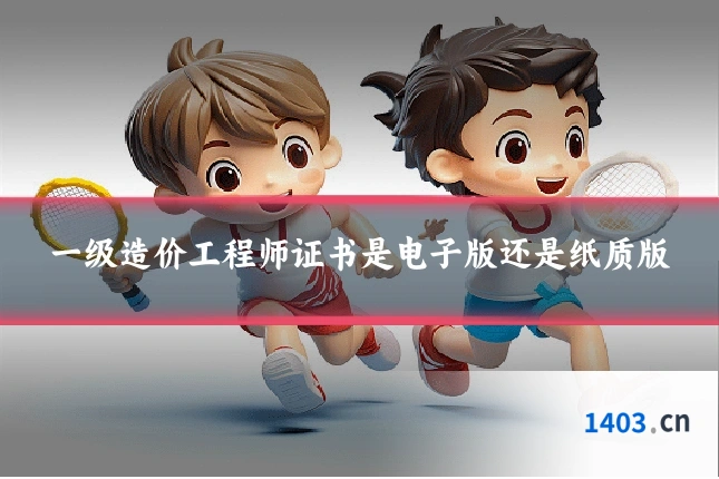 一级造价工程师证书是电子版还是纸质版