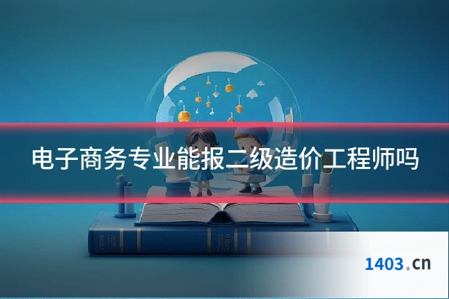 电子商务专业能报二级造价工程师吗