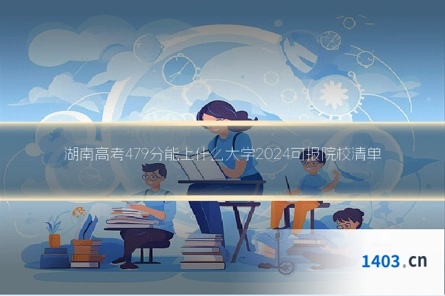 湖南高考479分能上什么大学2024可报院校清单