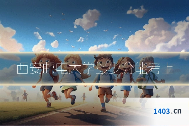 西安邮电大学多少分能考上