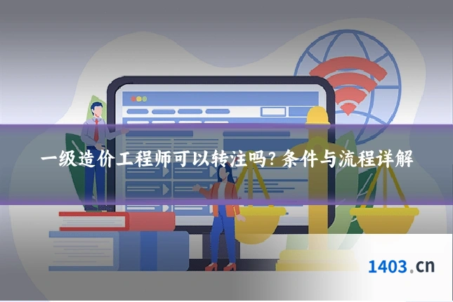 一级造价工程师可以转注吗？条件与流程详解
